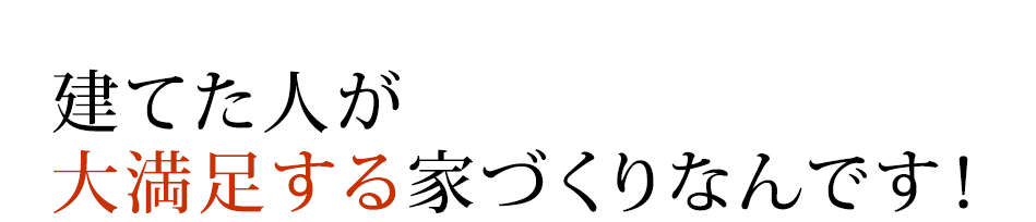 建てた人が大満足する家づくりなんです！