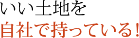 いい土地を自社で持っている！