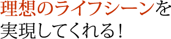 理想のライフシーンを実現してくれる！