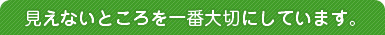 見えないところを一番大切にしています。