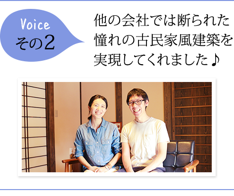 voice その2　他の会社では断られた憧れの古民家風建築を実現してくれました♪